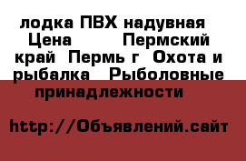 лодка ПВХ надувная › Цена ­ 10 - Пермский край, Пермь г. Охота и рыбалка » Рыболовные принадлежности   